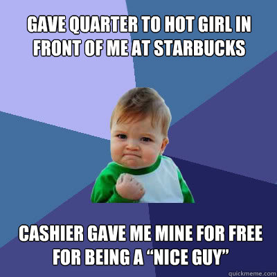 Gave quarter to hot girl in front of me at Starbucks  Cashier gave me mine for free for being a “nice guy”  