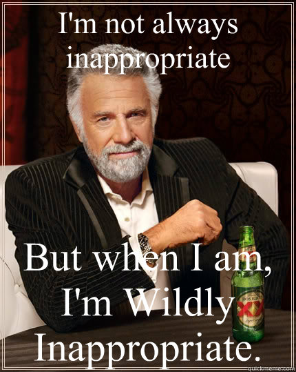 I'm not always inappropriate  But when I am, I'm Wildly Inappropriate.  The Most Interesting Man In The World