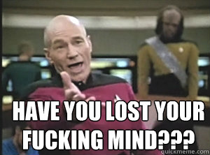  have you lost your fucking mind???  Annoyed Picard