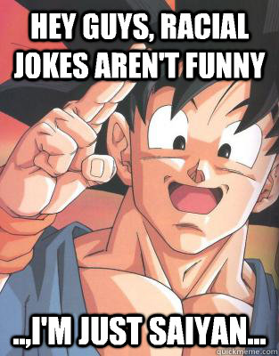 Hey guys, Racial jokes aren't funny ..,I'm just Saiyan...  Good Guy Goku