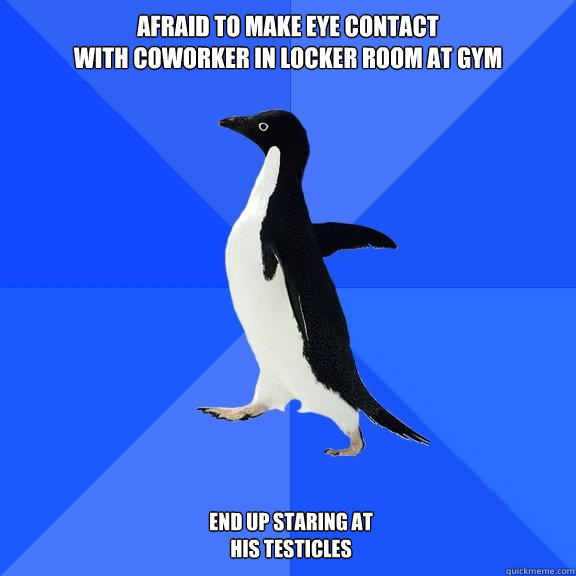 Afraid to make eye contact
with coworker in locker room at gym End up staring at his testicles  Socially Awkward Penguin