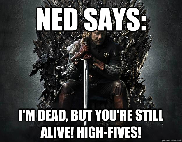 ned says: I'm dead, but you're still alive! High-fives!  