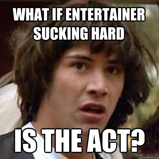 What if entertainer sucking hard is the act?  conspiracy keanu