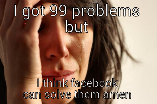 I GOT 99 PROBLEMS BUT I THINK FACEBOOK CAN SOLVE THEM AMEN First World Problems