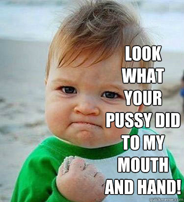 
 Look what your pussy did to my mouth and hand!  Victory Baby