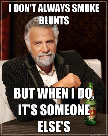 I Don't always smoke blunts But when I do, it's someone else's  