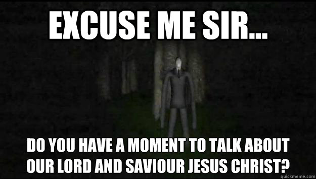 EXCUSE ME SIR... DO YOU HAVE A MOMENT TO TALK ABOUT 
OUR LORD AND SAVIOUR JESUS CHRIST? - EXCUSE ME SIR... DO YOU HAVE A MOMENT TO TALK ABOUT 
OUR LORD AND SAVIOUR JESUS CHRIST?  Slenderman