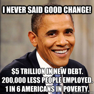 I Never said good change! $5 trillion in new debt. 200,000 less people employed. 1 in 6 Americans in poverty.
 - I Never said good change! $5 trillion in new debt. 200,000 less people employed. 1 in 6 Americans in poverty.
  Barack Obama