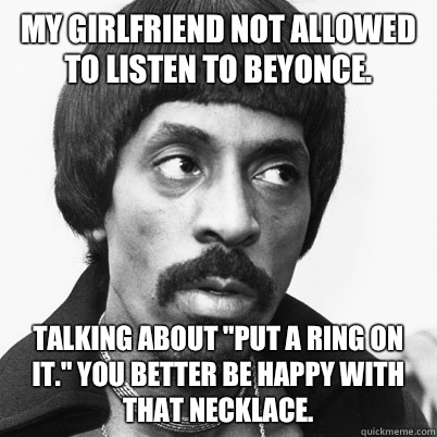  My Girlfriend Not Allowed To listen to Beyonce.  Talking about 