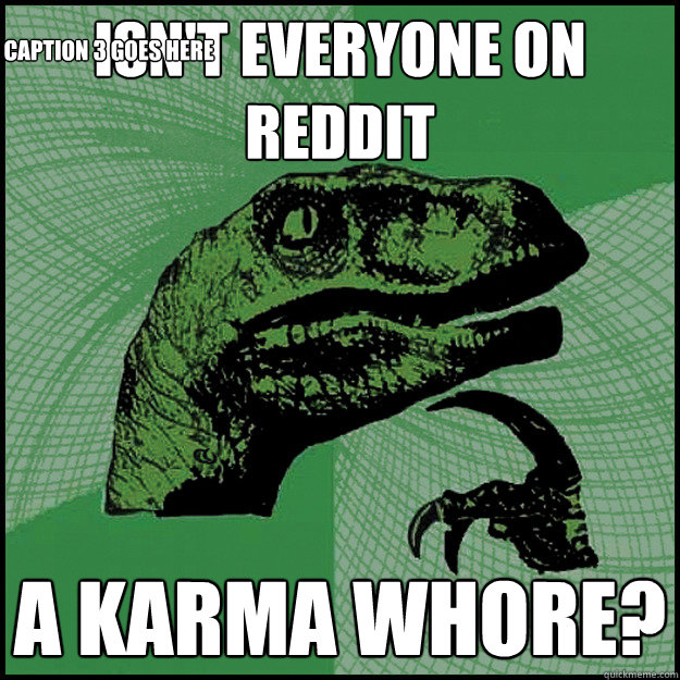 Isn't everyone on reddit A karma whore? Caption 3 goes here  New Philosoraptor