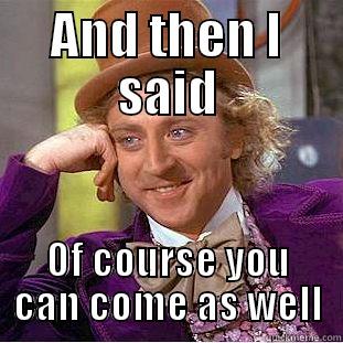 AND THEN I SAID OF COURSE YOU CAN COME AS WELL Condescending Wonka
