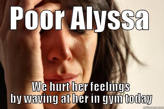 POOR ALYSSA WE HURT HER FEELINGS BY WAVING AT HER IN GYM TODAY First World Problems