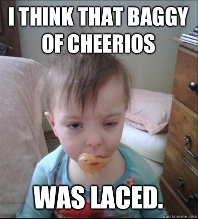 I think that baggy of Cheerios  Was laced.  Party Toddler