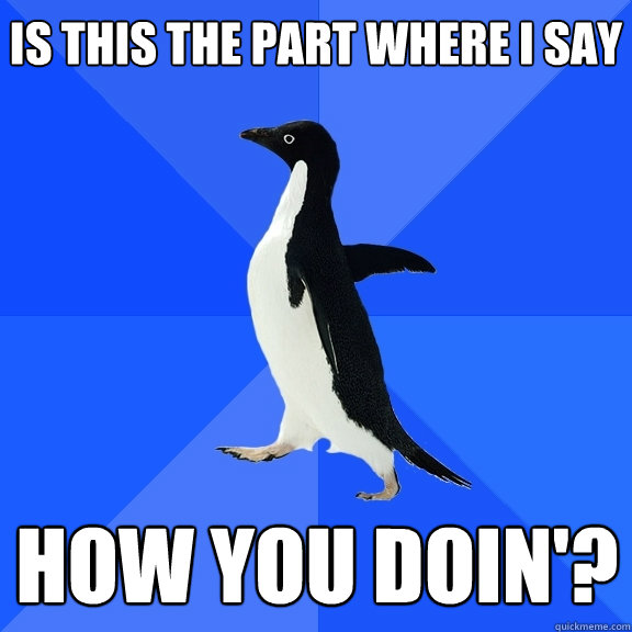 is this the part where i say how you doin'?  Socially Awkward Penguin