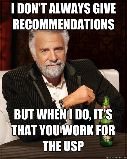 I don't always give recommendations BUT WHEN I DO, it's that you work for the USP  Dos Equis man