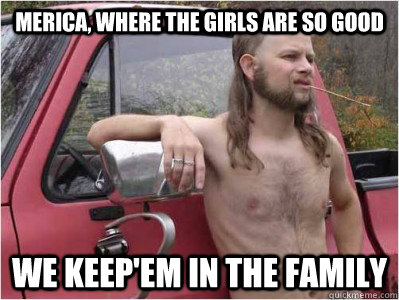 MERICA, where the girls are so good We keep'em in the family  