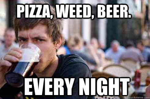 Pizza, weed, Beer. Every Night  Lazy College Senior