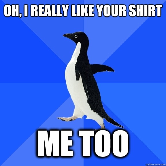 Oh, I really like your shirt Me too  Socially Awkward Penguin