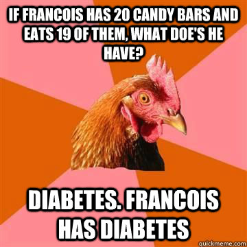 If Francois has 20 candy bars and eats 19 of them, what doe's he have? Diabetes. Francois has diabetes  True story now anti joke chicken