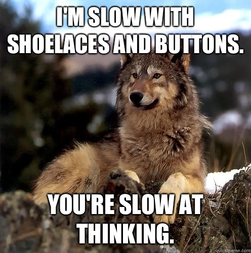 I'm slow with shoelaces and buttons. You're slow at thinking.  Aspie Wolf