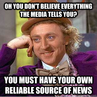 Oh you don't believe everything the media tells you? You must have your own reliable source of news  Condescending Wonka