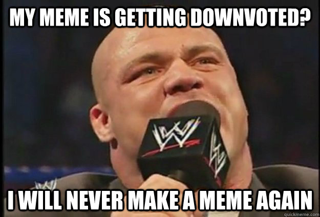 My meme is getting downvoted? I will never make a meme again  Overly Dramatic Kurt Angle