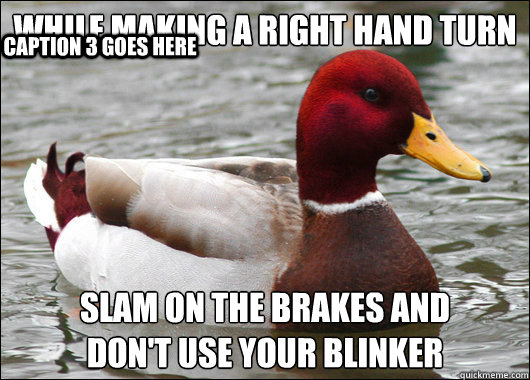 while Making a right hand turn
 Slam on the Brakes and
don't use your blinker Caption 3 goes here  Malicious Advice Mallard