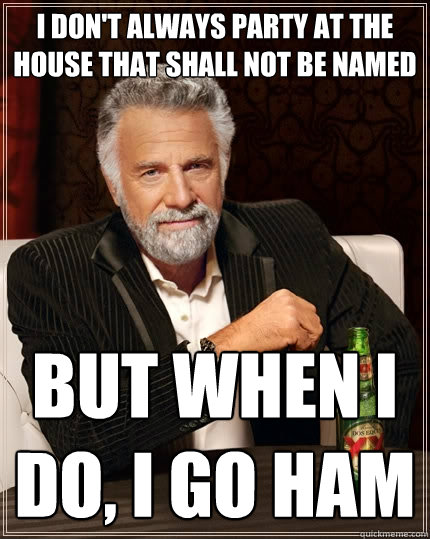 i don't always party at the house that shall not be named  But when I do, i go ham  The Most Interesting Man In The World