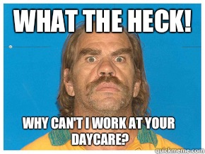 What the heck! Why can't I work at your daycare?  Meme