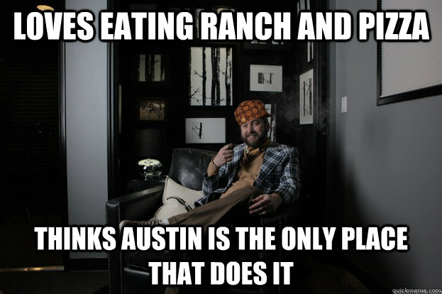 Loves EATING RANCH AND PIZZA tHINKS AUSTIN IS THE only PLACE THAT DOES IT   
