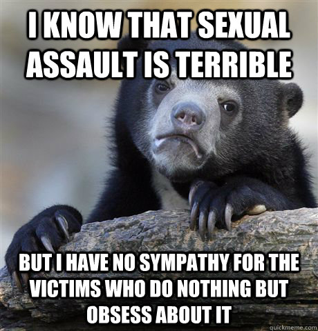 I know that sexual assault is terrible but I have no sympathy for the victims who do nothing but obsess about it  Confession Bear