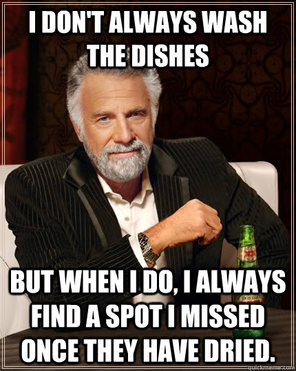 I don't always wash the dishes but when I do, I always find a spot I missed once they have dried. - I don't always wash the dishes but when I do, I always find a spot I missed once they have dried.  The Most Interesting Man In The World