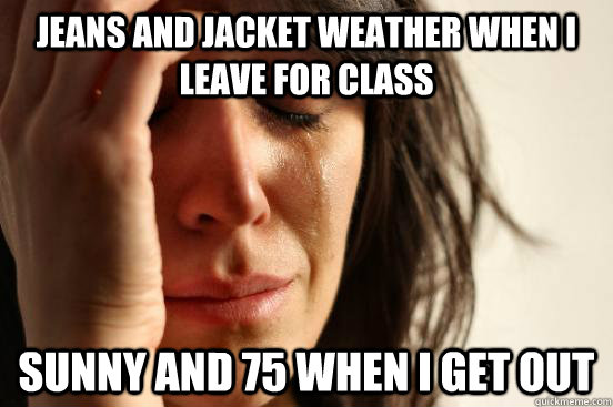 jeans and jacket weather when I leave for class sunny and 75 when i get out  First World Problems