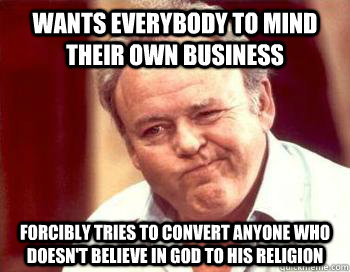 Wants everybody to mind their own business forcibly tries to convert anyone who doesn't believe in god to his religion  Scumbag Conservative