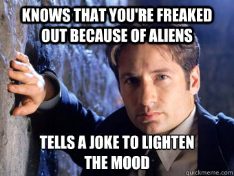 knows that you're freaked out because of aliens tells a joke to lighten
the mood - knows that you're freaked out because of aliens tells a joke to lighten
the mood  Good Guy Mulder