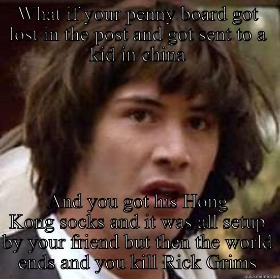 WHAT IF YOUR PENNY BOARD GOT LOST IN THE POST AND GOT SENT TO A KID IN CHINA AND YOU GOT HIS HONG KONG SOCKS AND IT WAS ALL SETUP BY YOUR FRIEND BUT THEN THE WORLD ENDS AND YOU KILL RICK GRIMS conspiracy keanu