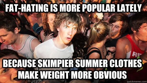 Fat-hating is more popular lately because skimpier summer clothes make weight more obvious  Sudden Clarity Clarence