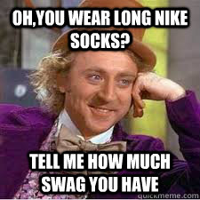 oh,you wear long nike socks? tell me how much swag you have  WILLY WONKA SARCASM