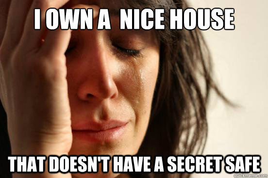 I own a  nice house That doesn't have a secret safe  First World Problems