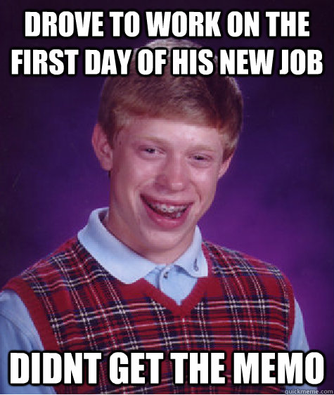 Drove to work on the First day of his new job didnt get the memo - Drove to work on the First day of his new job didnt get the memo  Bad Luck Brian