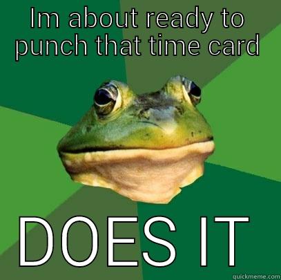 IM ABOUT READY TO PUNCH THAT TIME CARD DOES IT Foul Bachelor Frog