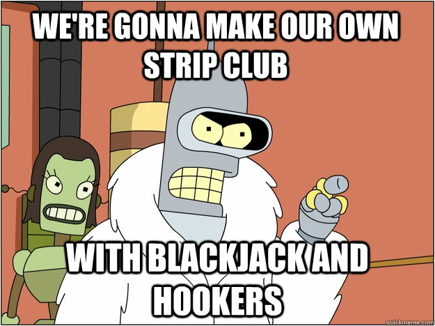 we're gonna make our own strip club with blackjack and hookers - we're gonna make our own strip club with blackjack and hookers  Pimp Bender