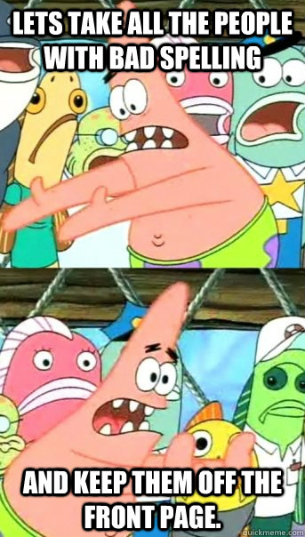 Lets take all the people with bad spelling and keep them off the front page.  Push it somewhere else Patrick