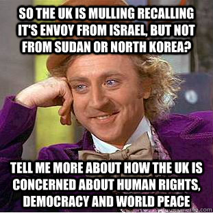 So the UK is mulling recalling it's envoy from Israel, but not from Sudan or North Korea? tell me more about how the UK is concerned about human rights, democracy and world peace - So the UK is mulling recalling it's envoy from Israel, but not from Sudan or North Korea? tell me more about how the UK is concerned about human rights, democracy and world peace  Condescending Wonka