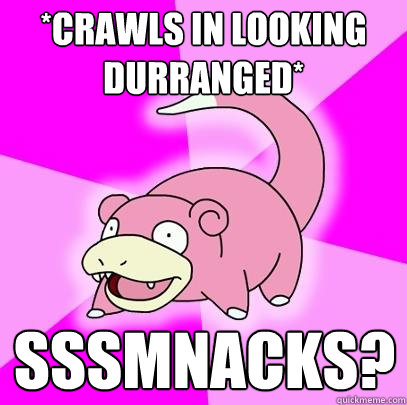 *Crawls in looking durranged* SSSMNACKS?  Slowpoke