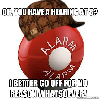 Oh, you have a hearing at 8? I better go off for no reason whatsoever!  