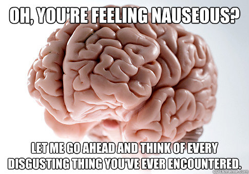 Oh, you're feeling nauseous? Let me go ahead and think of every disgusting thing you've ever encountered.  Scumbag Brain