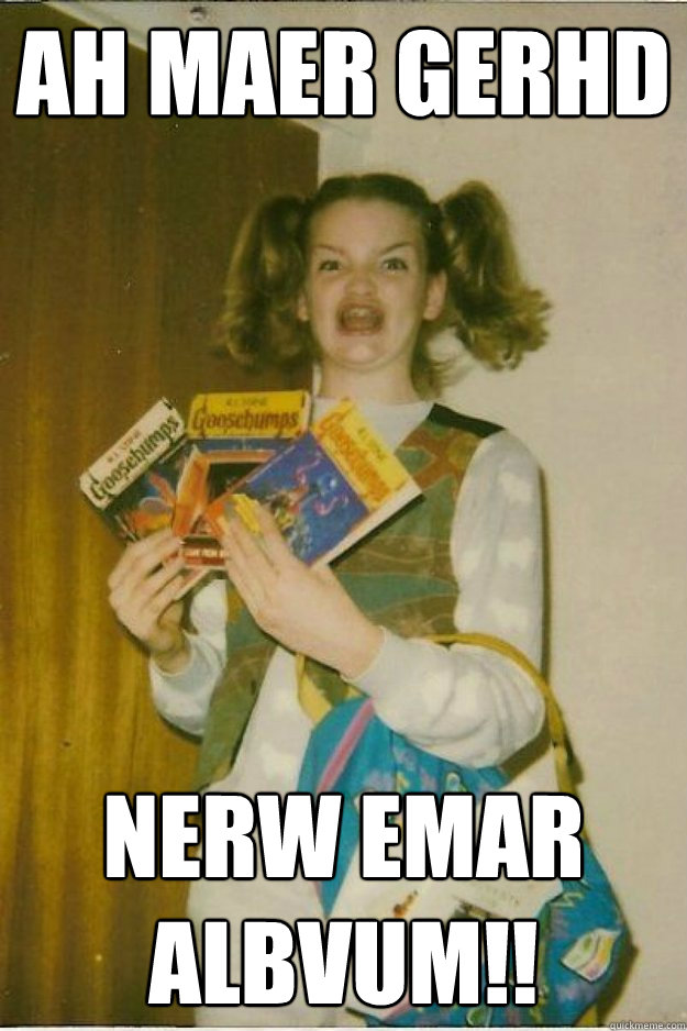 ah maer gerhd NERW EMAR ALBVUM!!  goosebumps girl