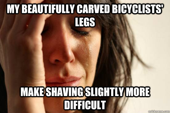 My beautifully carved bicyclists' legs make shaving slightly more difficult  First World Problems