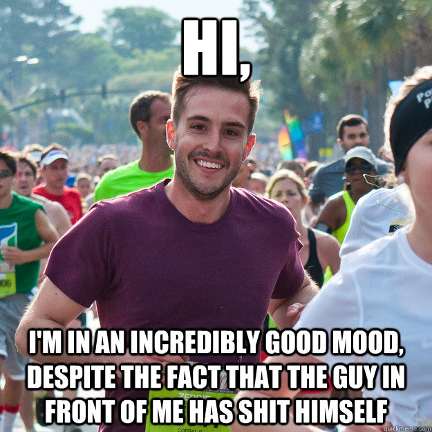 hi, I'm in an incredibly good mood, Despite the fact that the guy in front of me has shit himself  Hi Guy